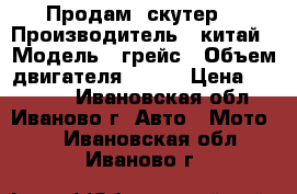 Продам  скутер  › Производитель ­ китай › Модель ­ грейс › Объем двигателя ­ 150 › Цена ­ 20 000 - Ивановская обл., Иваново г. Авто » Мото   . Ивановская обл.,Иваново г.